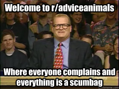 Welcome to r/adviceanimals Where everyone complains and everything is a scumbag  Its time to play drew carey
