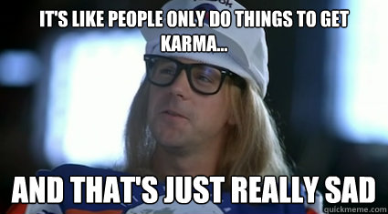 It's like people only do things to get karma... and that's just really sad - It's like people only do things to get karma... and that's just really sad  Garth Algar