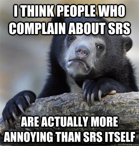 I think people who complain about SRS Are actually more annoying than SRS itself  Confession Bear