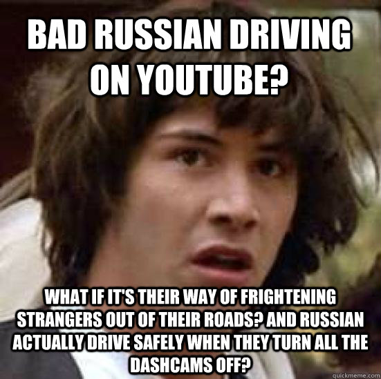 Bad Russian Driving on Youtube? What if it's their way of frightening strangers out of their roads? And Russian actually drive safely when they turn all the dashcams off? - Bad Russian Driving on Youtube? What if it's their way of frightening strangers out of their roads? And Russian actually drive safely when they turn all the dashcams off?  conspiracy keanu