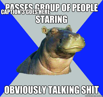 passes group of people staring obviously talking shit Caption 3 goes here  Skeptical Hippo
