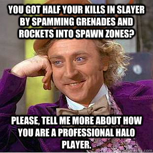You got half your kills in slayer by spamming grenades and rockets into spawn zones? Please, tell me more about how you are a professional halo player. - You got half your kills in slayer by spamming grenades and rockets into spawn zones? Please, tell me more about how you are a professional halo player.  Condescending Wonka