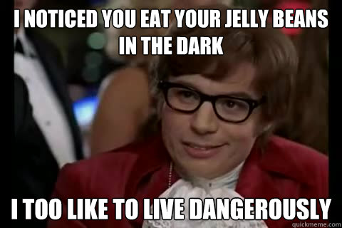 I noticed you eat your Jelly beans in the dark i too like to live dangerously  Dangerously - Austin Powers