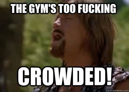 THE gym's too fucking crowded!  Disappointed Hercules