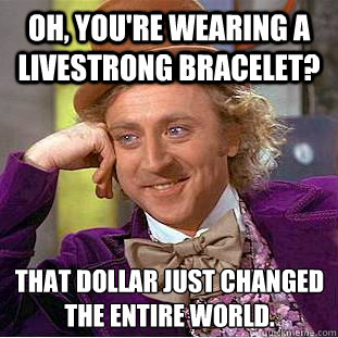 Oh, you're wearing a livestrong bracelet? that dollar just changed the entire world.    Condescending Wonka