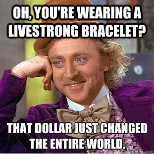 Oh, you're wearing a livestrong bracelet? that dollar just changed the entire world.   - Oh, you're wearing a livestrong bracelet? that dollar just changed the entire world.    Condescending Wonka