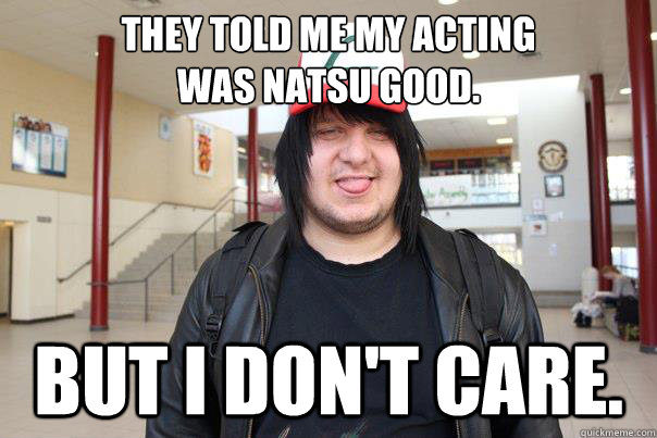 they told me my acting
was natsu good. but i don't care.  