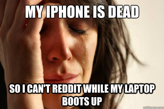 my iphone is dead  so i can't reddit while my laptop boots up   First World Problems