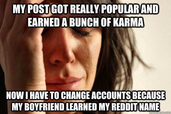 My post got really popular and earned a bunch of karma now I have to change accounts because my boyfriend learned my reddit name  First World Problems