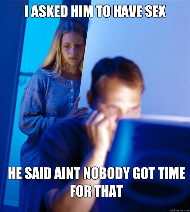 I asked him to have sex he said aint nobody got time for that  Redditors Wife