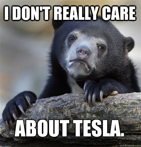 I don't really care About tesla.  Confession Bear