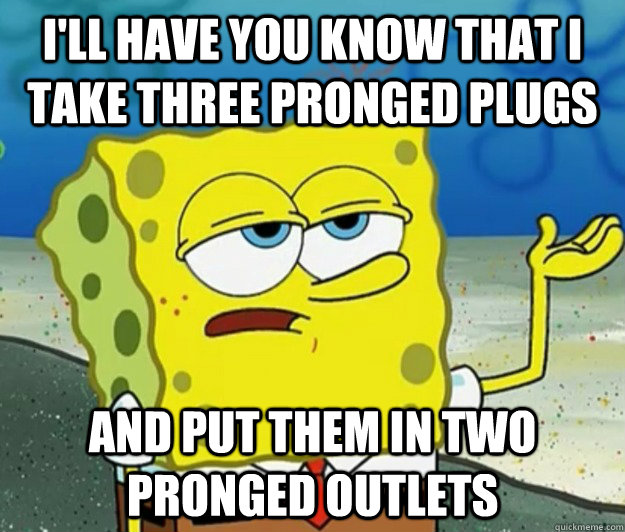 I'll have you know that I take three pronged plugs and put them in two pronged outlets  Tough Spongebob