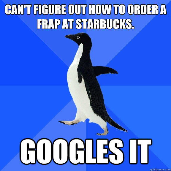 Can't figure out how to order a frap at Starbucks. Googles it  Socially Awkward Penguin
