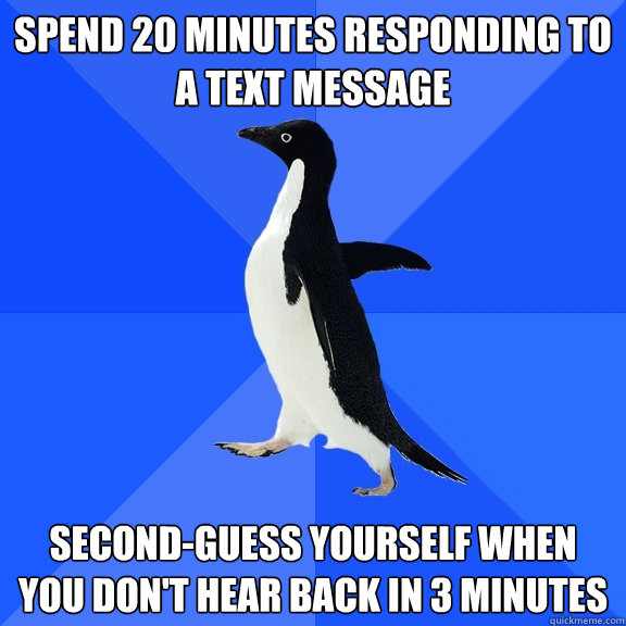 Spend 20 minutes responding to a text message Second-guess yourself when you don't hear back in 3 minutes  Socially Awkward Penguin