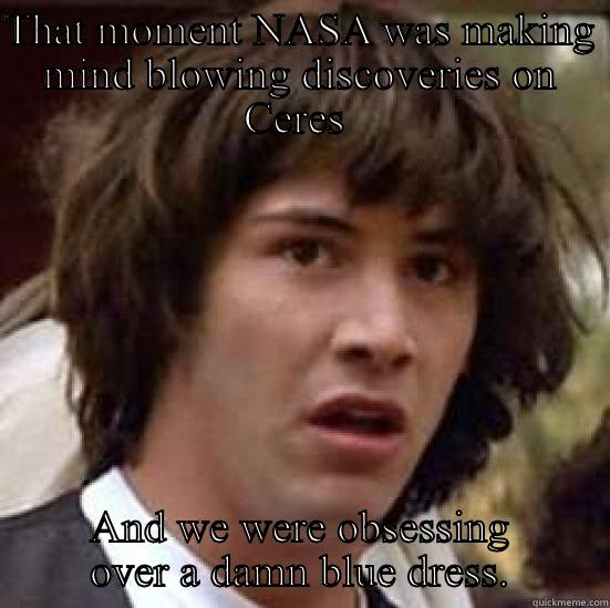 THAT MOMENT NASA WAS MAKING MIND BLOWING DISCOVERIES ON CERES  AND WE WERE OBSESSING OVER A DAMN BLUE DRESS. conspiracy keanu