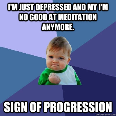 I'm just depressed and my I'm no good at meditation anymore.  Sign of Progression - I'm just depressed and my I'm no good at meditation anymore.  Sign of Progression  Success Kid