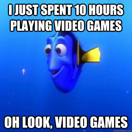 I just spent 10 hours playing video games oh look, video games - I just spent 10 hours playing video games oh look, video games  dory