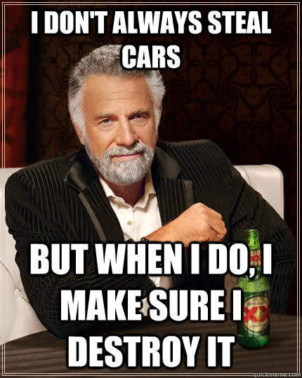 I don't always steal cars but when i do, i make sure i destroy it  The Most Interesting Man In The World