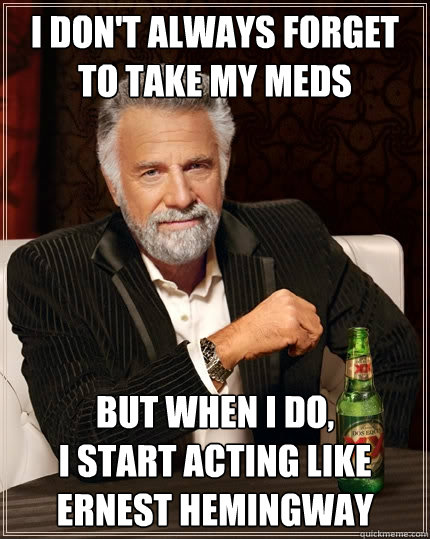I don't always forget to take my meds But when I do, 
I start acting like Ernest Hemingway  The Most Interesting Man In The World
