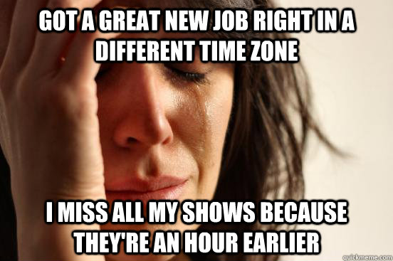 Got a great new job right in a different time zone I miss all my shows because they're an hour earlier  First World Problems