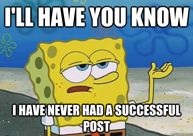 I'll have you know I have never had a successful post  - I'll have you know I have never had a successful post   Misc