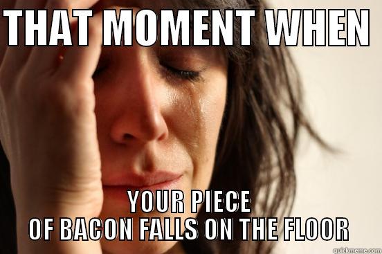 THAT MOMENT WHEN  YOUR PIECE OF BACON FALLS ON THE FLOOR First World Problems