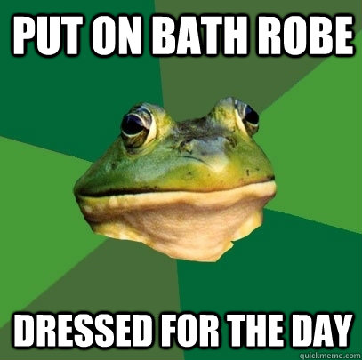 Put on bath robe dressed for the day  Foul Bachelor Frog