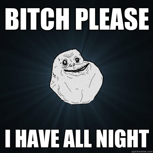 Bitch please I have all night - Bitch please I have all night  Forever Alone