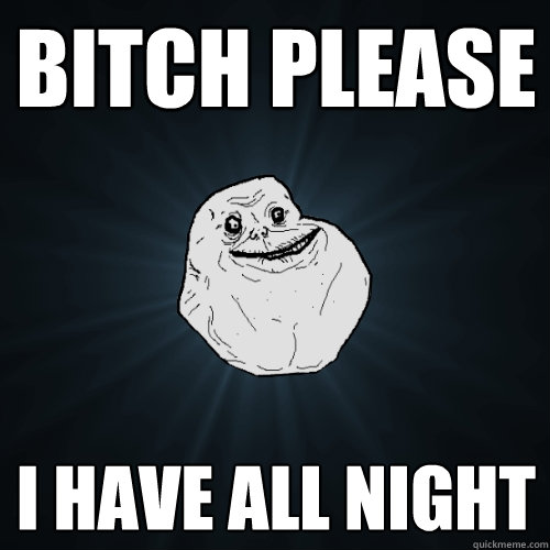 Bitch please I have all night  Forever Alone