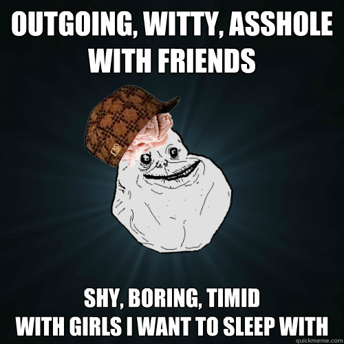 Outgoing, Witty, Asshole with friends Shy, Boring, Timid 
with girls I want to sleep with - Outgoing, Witty, Asshole with friends Shy, Boring, Timid 
with girls I want to sleep with  Forever Alone Scumbag Brain