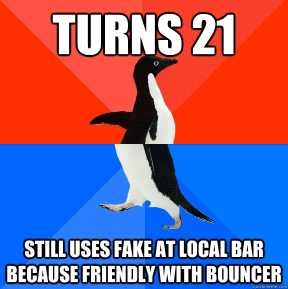 Turns 21 Still uses fake at local bar because friendly with bouncer  Socially Awesome Awkward Penguin
