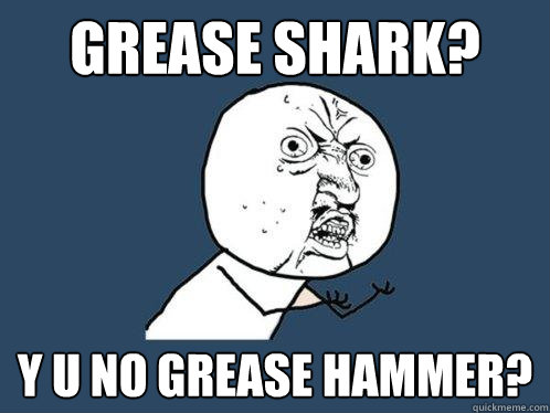 GREASE SHARK? Y U No GREASE HAMMER?  Y U No