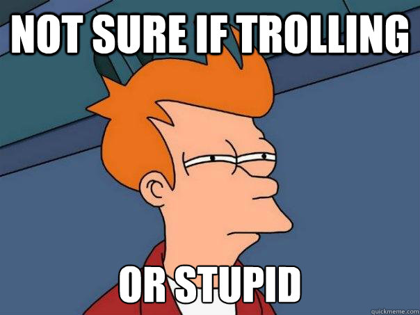 Not sure if trolling Or stupid  Futurama Fry