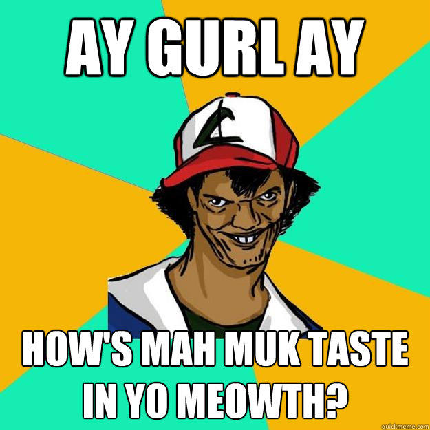 ay gurl ay how's mah muk taste in yo meowth?  Ash Pedreiro