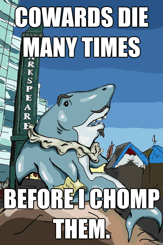 Cowards die many times before I chomp them.  Sharkspeare