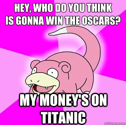 hey, who do you think
is gonna win the oscars? my money's on titanic  Slowpoke