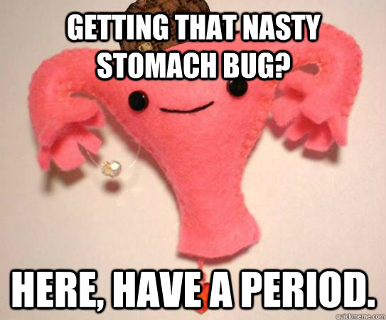 Getting that nasty stomach bug? Here, have a period.  Scumbag Uterus