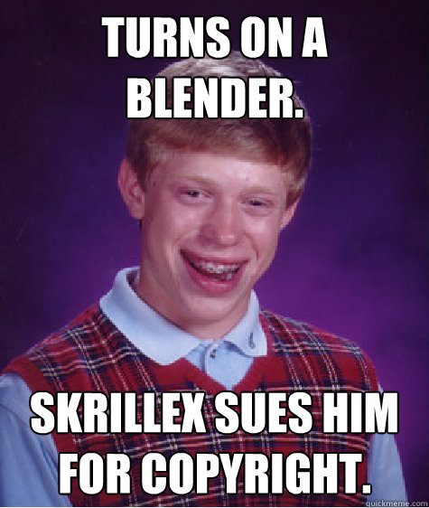 Turns on a blender. Skrillex sues him for copyright.  Bad Luck Brian