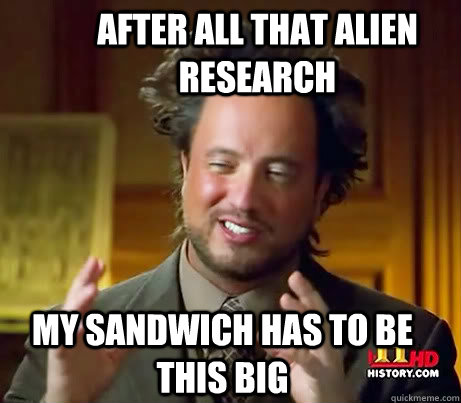 After all that alien research my sandwich has to be this big  Ancient Alien Guy