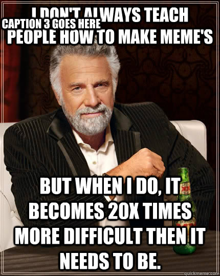 I don't always teach people how to make meme's but when I do, it becomes 20x times more difficult then it needs to be.  Caption 3 goes here  The Most Interesting Man In The World