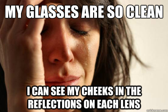 my glasses are so clean I can see my cheeks in the reflections on each lens  First World Problems