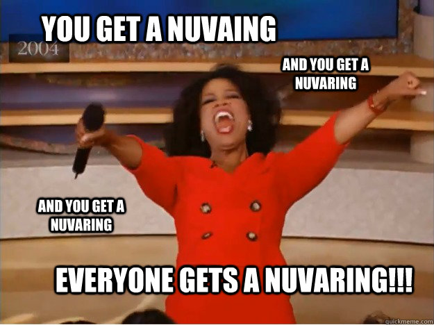 You get a Nuvaing Everyone gets a nuvaring!!! AND you get a nuvaring AND you get a nuvaring  oprah you get a car
