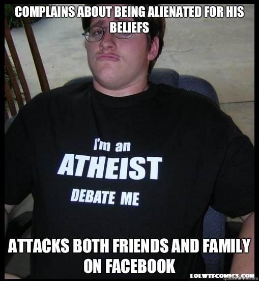 Complains about being alienated for his beliefs Attacks both friends and family on Facebook - Complains about being alienated for his beliefs Attacks both friends and family on Facebook  Scumbag Atheist
