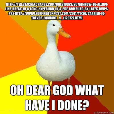 http://tex.stackexchange.com/questions/20768/how-to-allow-line-break-in-a-long-hyperlink-in-a-pdf-compiled-by-latex-dvips-ps2 http://www.huffingtonpost.com/2011/11/30/carrier-iq-trevor-eckhart_n_1120727.html Oh dear God what have I done?  Tech Impaired Duck