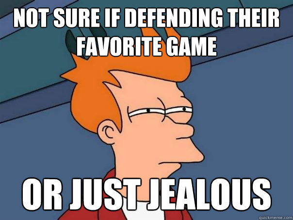 not sure if defending their favorite game or just jealous  Futurama Fry