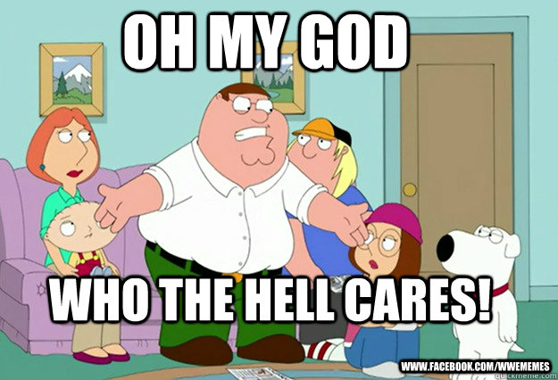 oh my god who the hell cares! www.facebook.com/wwememes - oh my god who the hell cares! www.facebook.com/wwememes  Peter Griffin