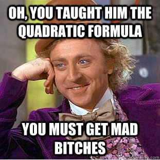 Oh, you taught him the Quadratic Formula You must get mad bitches  Creepy Wonka