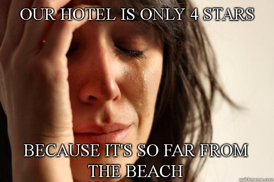 Our hotel is only 4 stars because it's so far from the beach  First World Problems