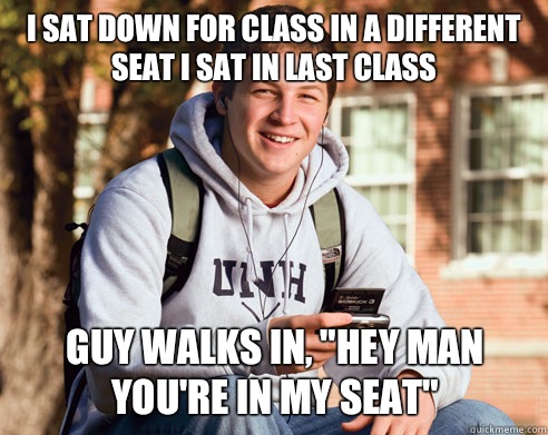 I sat down for class in a different seat I sat in last class Guy walks in, 