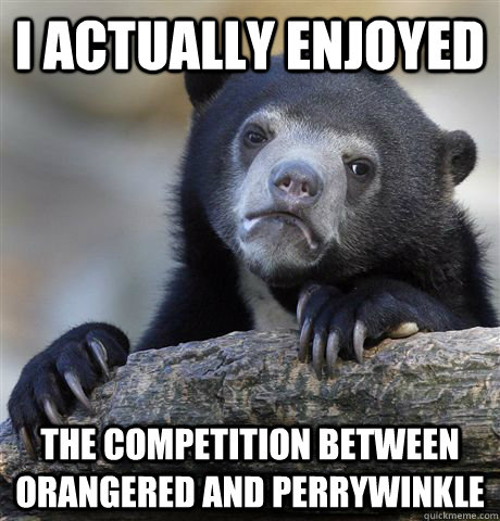I actually enjoyed the competition between orangered and perrywinkle  Confession Bear